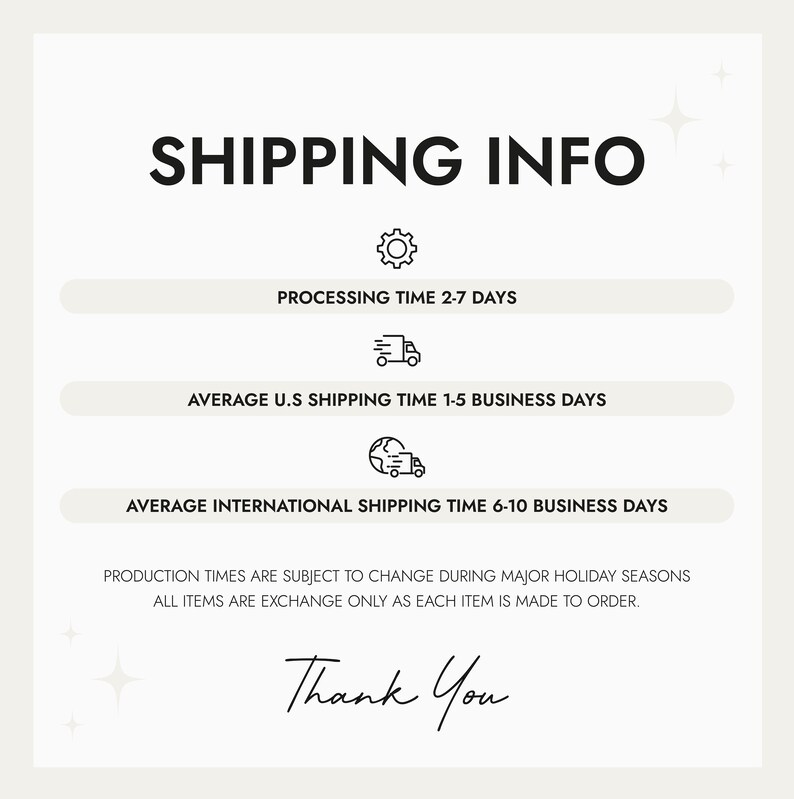 May include: Shipping information graphic with icons for processing time, average U.S. shipping time, and average international shipping time. The text states "PROCESSING TIME 2-7 DAYS", "AVERAGE U.S SHIPPING TIME 1-5 BUSINESS DAYS", and "AVERAGE INTERNATIONAL SHIPPING TIME 6-10 BUSINESS DAYS". The text also states "PRODUCTION TIMES ARE SUBJECT TO CHANGE DURING MAJOR HOLIDAY SEASONS ALL ITEMS ARE EXCHANGE ONLY AS EACH ITEM IS MADE TO ORDER." The graphic ends with the text "Thank You".