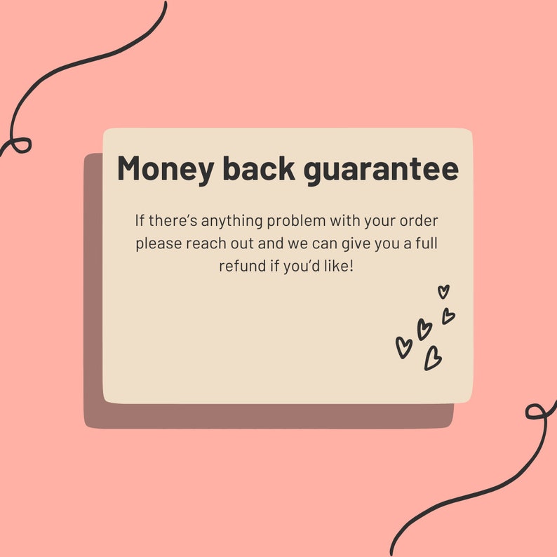 May include: A beige rectangle with rounded corners and a black outline, with the text "Money back guarantee" in black bold letters. The text below reads "If there's anything problem with your order please reach out and we can give you a full refund if you'd like!"  There are several small black hearts in the bottom right corner.
