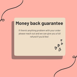 May include: A light pink background with a white rectangle containing the text "Money back guarantee" and the text "If there's anything problem with your order please reach out and we can give you a full refund if you'd like!"  There are small black hearts in the bottom right corner of the rectangle.
