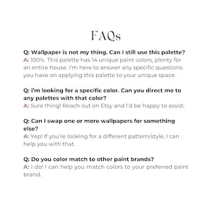 May include: A list of frequently asked questions about using a paint color palette for home decor. The questions address using the palette for an entire house, finding specific colors, swapping wallpapers, and color matching to other paint brands.