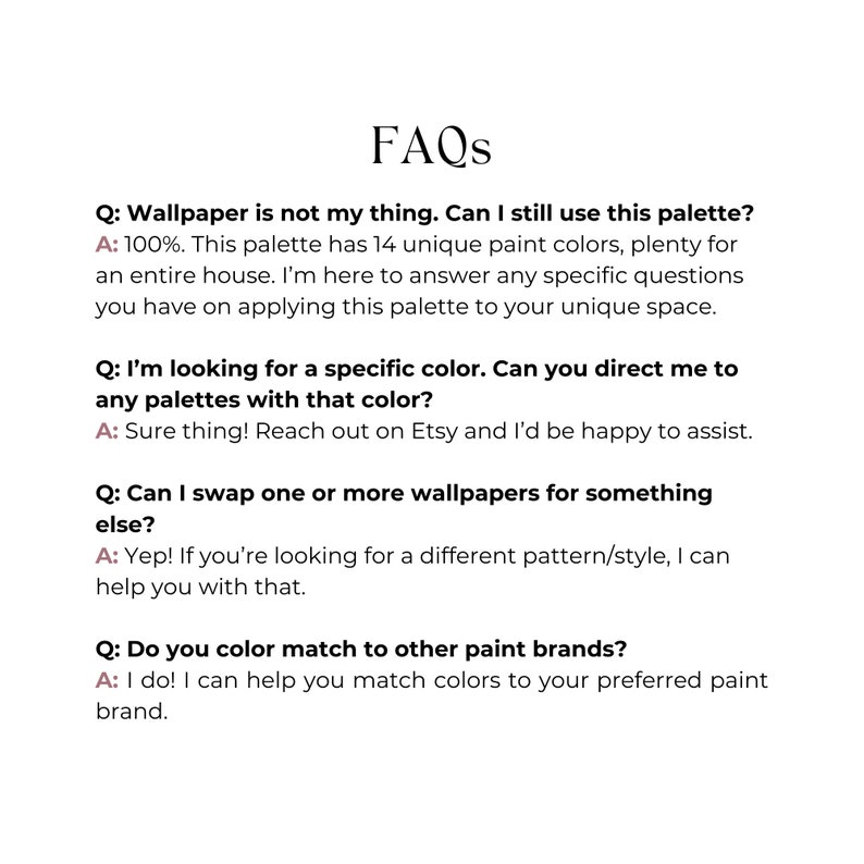May include: A list of frequently asked questions about using a paint color palette for home decor. The questions address using the palette for an entire house, finding specific colors, swapping wallpapers, and color matching to other paint brands.