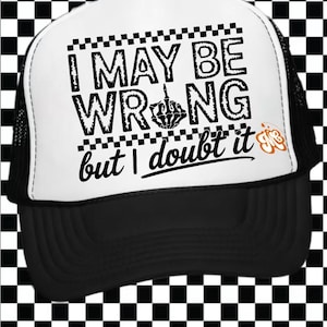 May include: Black and white trucker hat with the text "I MAY BE WRONG but I doubt it." The hat has a white front panel and a black brim and mesh back. The middle finger is displayed in the word "WRONG".