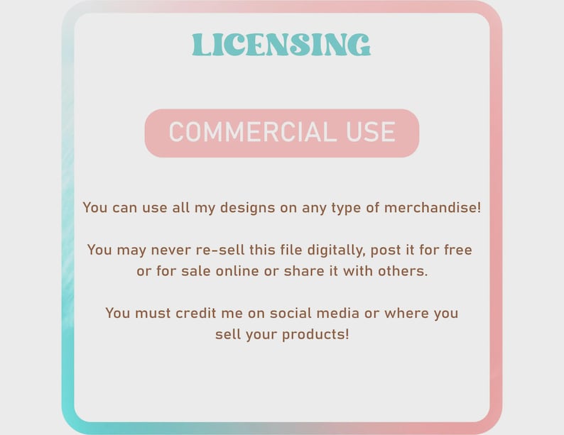 Peut inclure: Un graphique rose et bleu avec le texte "LICENSING" et "COMMERCIAL USE" en lettres blanches en gras. Le texte ci-dessous explique les conditions d'utilisation &agrave; des fins commerciales. Vous pouvez utiliser tous mes designs sur tout type de marchandise ! Vous ne pouvez jamais revendre ce fichier num&eacute;riquement, le publier gratuitement ou le vendre en ligne ou le partager avec d'autres. Vous devez me cr&eacute;diter sur les m&eacute;dias sociaux ou l&agrave; o&ugrave; vous vendez vos produits !