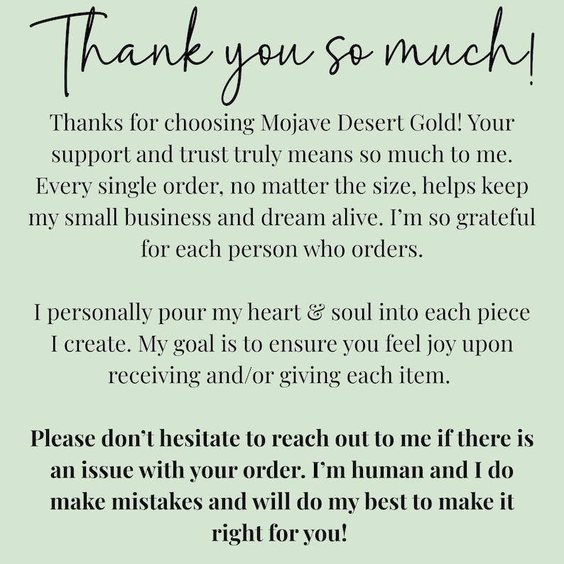 Op de afbeelding: Een lichtgroene bedankkaart met zwarte tekst die luidt: Thank you so much! Thanks for choosing Mojave Desert Gold! Your support and trust truly means so much to me. Every single order, no matter the size, helps keep my small business and dream alive. I'm so grateful for each person who orders. I personally pour my heart & soul into each piece I create. My goal is to ensure you feel joy upon receiving and/or giving each item. Please don't hesitate to reach out to me if there is an issue.