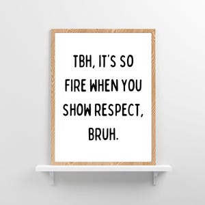 May include: A framed print with a white background and black text that reads "TBH, it's so fire when you show respect, bruh."