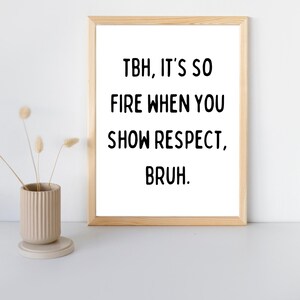 May include: A framed print with a white background and black text that reads "TBH, it's so fire when you show respect, bruh."