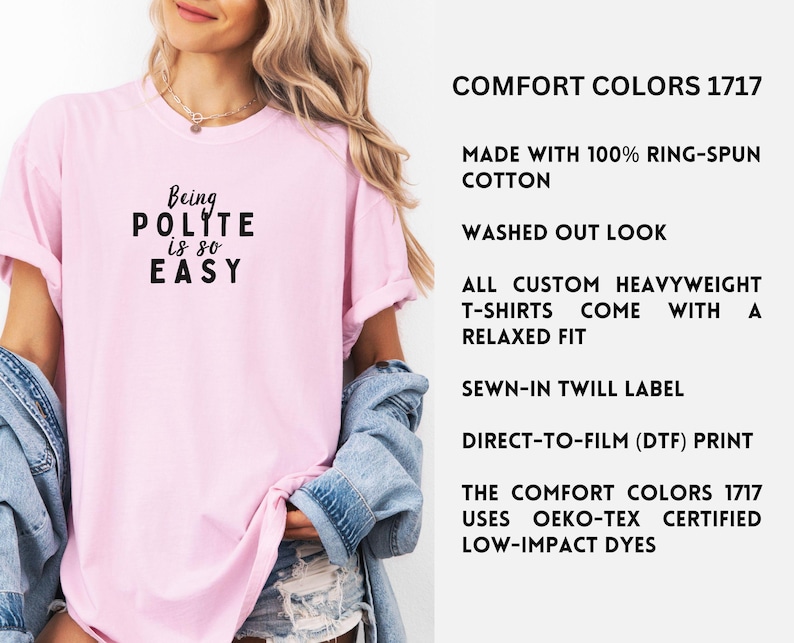 May include: Pink t-shirt with the text "Being POLITE is so EASY" in black. The shirt is made with 100% ring-spun cotton and has a relaxed fit. It is a heavyweight t-shirt with a sewn-in twill label and a direct-to-film print. The Comfort Colors 1717 uses Oeko-Tex certified low-impact dyes.