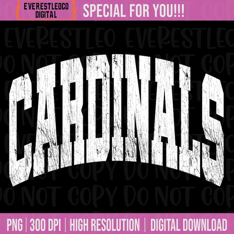 May include: A digital graphic with the word "CARDINALS" in large, distressed white letters on a black background. The image includes text that reads "EVERESTLEOCO DIGITAL" and "SPECIAL FOR YOU!!!". Additional text at the bottom states "PNG | 300 DPI | HIGH RESOLUTION | DIGITAL DOWNLOAD".