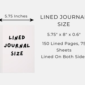May include: A white lined journal with the text "LINED JOURNAL SIZE". The journal measures 5.75 inches by 8 inches and 0.6 inches thick. It contains 150 lined pages, 75 sheets, and is lined on both sides.