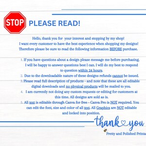 May include: A red stop sign with the text "STOP PLEASE READ!"  The text below the sign provides information about downloadable digital designs. The text includes the following: "If you have questions about a design please message me before purchasing, I will be happy to answer questions best I can. I will do my best to respond to question within 24 hours. Due to the downloadable nature of these designs refunds cannot be issued. Please read full description of products - and note that these are all editable digital downloads and no physical products will be mailed to you. I am currently not doing any custom requests or editing for customers at this time. All designs are sold as is. All text is editable through Canva for free - Canva Pro is NOT required. You can edit the font, size and color of all text. All Graphics are NOT editable and locked into position. Thank you Pretty and Polished Printables LLC."