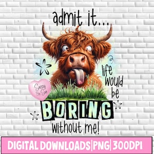 May include: A digital download of a funny image featuring a Highland cow with its tongue sticking out. The cow is surrounded by green grass and flowers. The text "admit it... life would be BORING without me!" is written in a colorful, bold font.