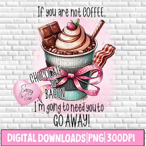 May include: A digital download image with a coffee cup design. The cup is filled with whipped cream, chocolate, and coffee beans, with a piece of bacon and chocolate bar. Text includes "If you are not coffee, chocolate or bacon, I'm going to need you to go away!"