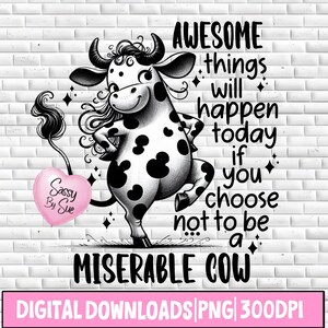 May include: Black and white illustration of a cow with a sassy expression. The cow is standing on a brick wall background. The text "AWESOME things will happen today if you choose not to be a MISERABLE COW" is written above the cow. The text "Sassy By Sue" is written on a pink heart shape.