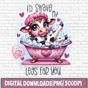 May include: Digital download featuring a cartoon cow in a pink bathtub, wearing a pink shower cap and shaving its leg. Text reads "I'd shave my legs for you." Includes a pink heart-shaped graphic with the text "Sassy By Sue."