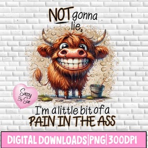 May include: A digital download of a funny graphic featuring a cartoon highland cow with the text "NOT gonna lie, I'm a little bit of a PAIN IN THE ASS". The image is set against a white brick background and includes a pink heart with the text "Sassy By Sue".