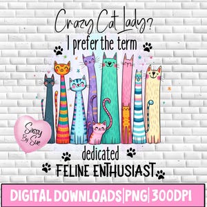 May include: A whimsical illustration features a row of colorful, elongated cats with various patterns and expressions. Text reads "Crazy Cat Lady? I prefer the term dedicated FELINE ENTHUSIAST." A pink heart-shaped graphic says "Sassy By Sue." The bottom banner says "DIGITAL DOWNLOADS PNG 300DPI."