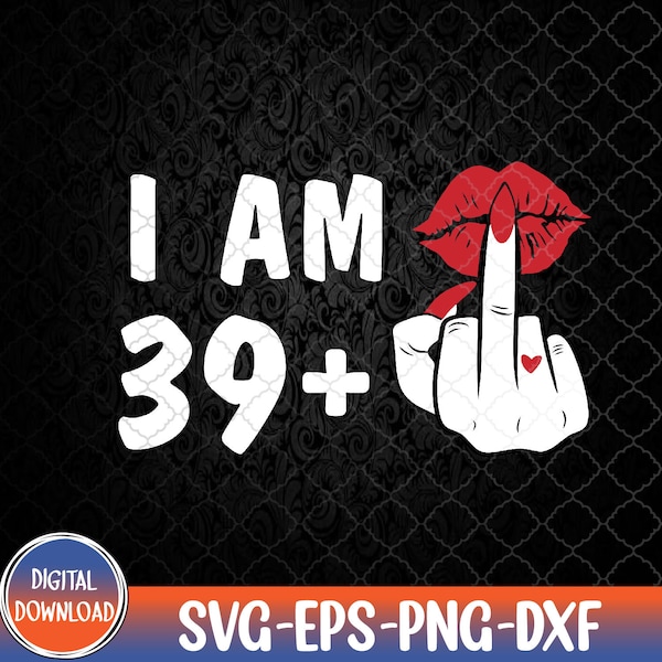 I Am 39 + 1 Middle Finger & Lips 40th Birthday, I Am ++ svg, Middle Finger svg, Svg, Eps, Png, Dxf