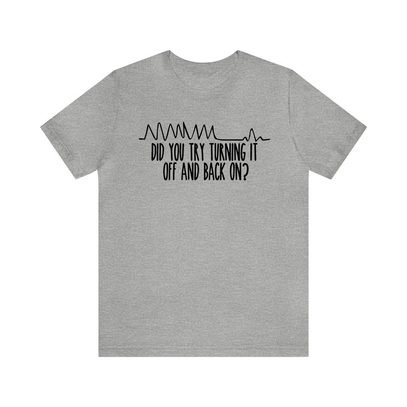May include: A heather gray t-shirt with black text and a graphic of a heartbeat. The text reads, "DID YOU TRY TURNING IT OFF AND BACK ON?" A humorous design for tech enthusiasts.