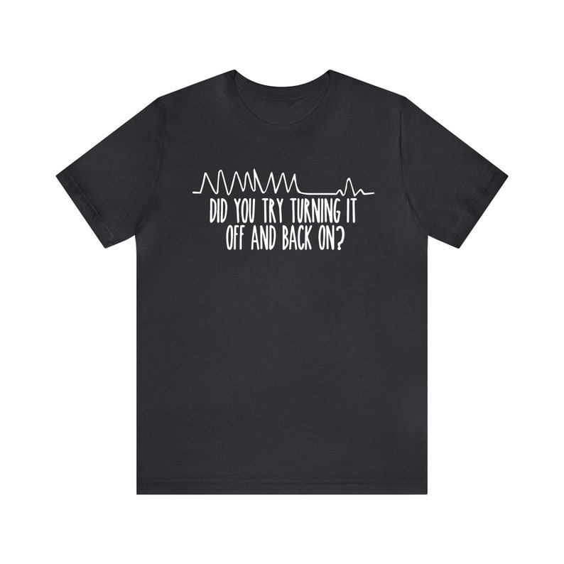 May include: Black t-shirt with white text and a graphic resembling a heart rate monitor. The text reads, "DID YOU TRY TURNING IT OFF AND BACK ON?" A humorous design for tech enthusiasts.