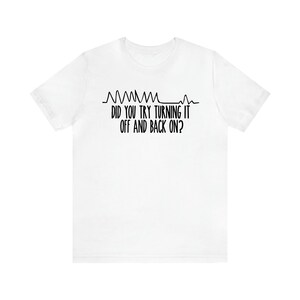 May include: White t-shirt with black text and a stylized heartbeat line. The text reads, "DID YOU TRY TURNING IT OFF AND BACK ON?" A humorous design for tech enthusiasts or anyone who appreciates a tech-related joke.