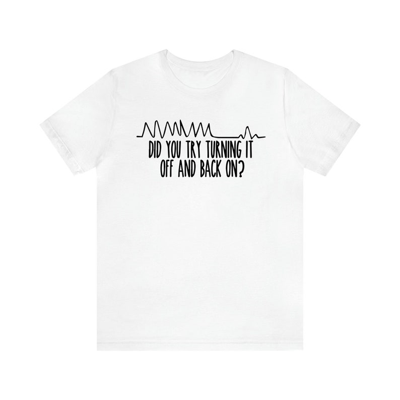 May include: White t-shirt with black text and a stylized heartbeat line. The text reads, "DID YOU TRY TURNING IT OFF AND BACK ON?" A humorous design for tech enthusiasts or anyone who appreciates a tech-related joke.