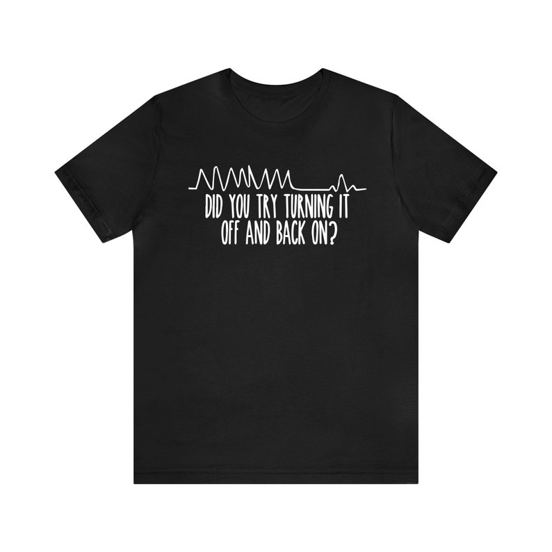 May include: Black t-shirt with white text and a stylized heartbeat line. The text reads, "DID YOU TRY TURNING IT OFF AND BACK ON?" A humorous design for tech enthusiasts or anyone who appreciates a tech-related joke.