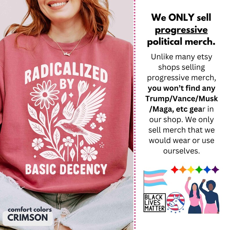 May include: Crimson-colored sweatshirt with the words "RADICALIZED BY BASIC DECENCY" in white, along with a floral and bird graphic. The sweatshirt is from Comfort Colors.