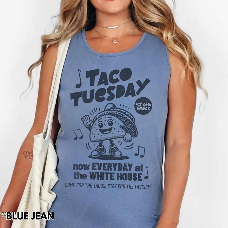 May include: A blue jean tank top with a graphic that says "Taco Tuesday" with a cartoon taco character. The text below says "now EVERYDAY at the WHITE HOUSE" and "COME FOR THE TACOS, STAY FOR THE FASCISM".