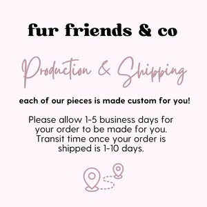 Puede incluir: Texto en negrita negra que dice "fur friends & co". Debajo del texto, una frase manuscrita en rosa que dice "Production & Shipping". El texto debajo dice "each of our pieces is made custom for you!"  El texto debajo dice "Please allow 1-5 business days for your order to be made for you. Transit time once your order is shipped is 1-10 days."  Un dibujo simple de dos pines de ubicaci&oacute;n conectados por una l&iacute;nea punteada se encuentra debajo del texto.