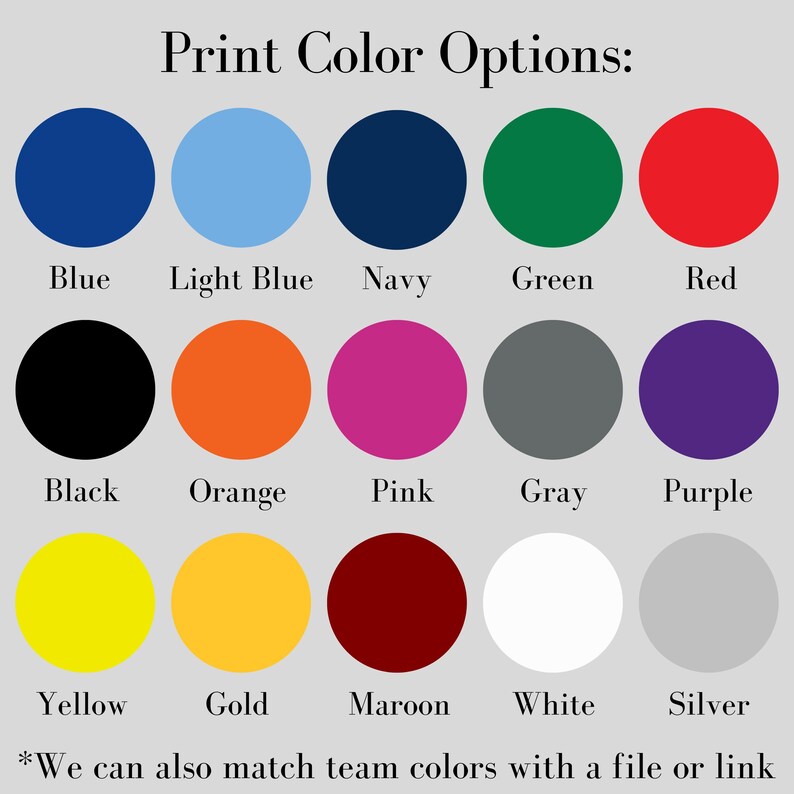 May include: A chart showing 15 different color options for printing. The colors are arranged in three rows of five. The colors are: blue, light blue, navy, green, red, black, orange, pink, gray, purple, yellow, gold, maroon, white, and silver. The text "Print Color Options" is at the top of the chart. The text "*We can also match team colors with a file or link" is at the bottom of the chart.