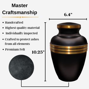 May include: Black cremation urn with gold accents. The urn is 6.4 inches wide and 10.25 inches tall. It is handcrafted from high-quality materials and includes a premium felt lining.