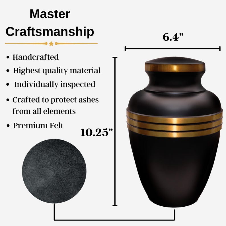May include: Black cremation urn with gold accents. The urn is 6.4 inches wide and 10.25 inches tall. It is handcrafted from high-quality materials and includes a premium felt lining.