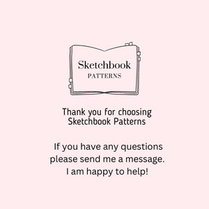 May include: A light pink graphic featuring a black line drawing of an open book with tabs. The text reads: Sketchbook PATTERNS. Thank you for choosing Sketchbook Patterns. If you have any questions please send me a message. I am happy to help!