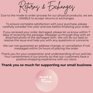 May include: A pink background with white text outlining the shop's returns and exchange policy. The text states that due to the made-to-order process, returns and exchanges are not accepted. The text also states that if an order is damaged, the customer should contact the shop within 7 days of receiving the order. The text also states that address changes or cancellations are not guaranteed if not messaged within 24 hours of placing the order. The text ends with a thank you to customers for their cooperation and understanding. The shop's logo is a circle with a white background and pink text that says "Chosen And Precious".