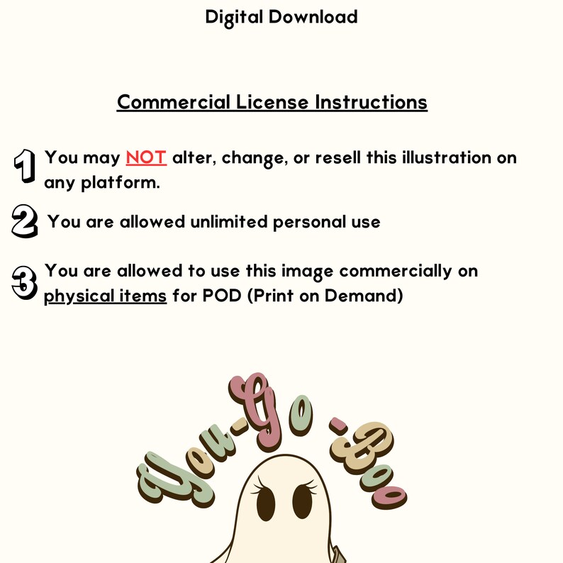 May include: A digital download commercial license instruction graphic with a ghost illustration. The ghost is white with black eyes and a pink, green, and brown text bubble that says "You-Go-Boo". The text says "You may NOT alter, change, or resell this illustration on any platform. You are allowed unlimited personal use. You are allowed to use this image commercially on physical items for POD (Print on Demand)"