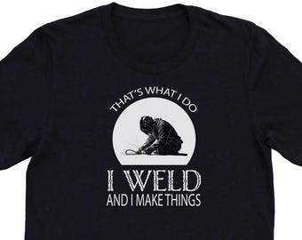 I Weld And I Make Things T-Shirt, Welding Tee, Welder Shirt, Welder Gift, Metal Worker Gift, Metal Worker Shirt, Gift for Welder, Blacksmith