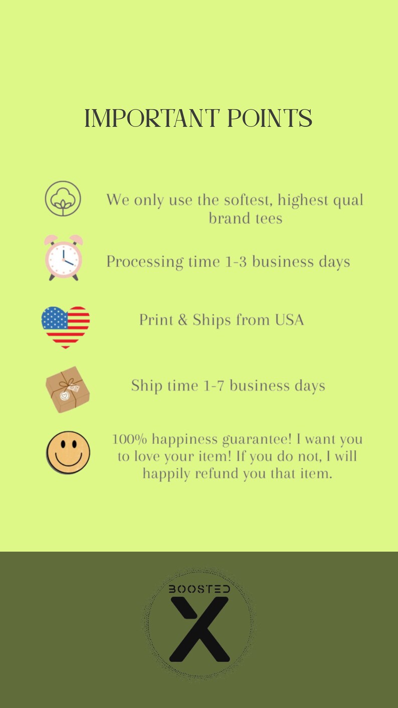May include: Green background with white text that reads "IMPORTANT POINTS".  There are five icons with text below each icon. The icons are a cotton plant, an alarm clock, a heart with the American flag, a package with a bow, and a smiley face. The text below the icons reads: "We only use the softest, highest quality brand tees", "Processing time 1-3 business days", "Print & Ships from USA", "Ship time 1-7 business days", and "100% happiness guarantee! I want you to love your item! If you do not, I will happily refund you that item."