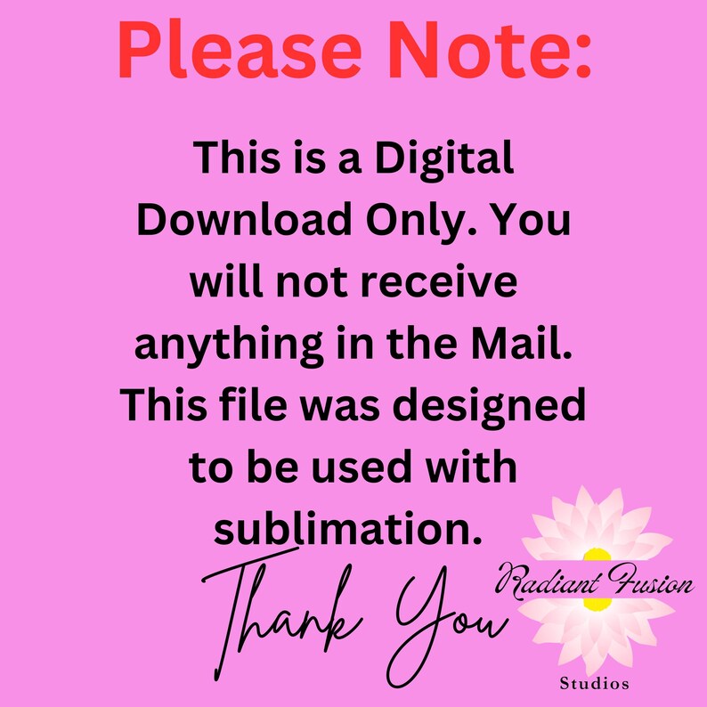 May include: Pink background with white text that reads "Please Note: This is a Digital Download Only. You will not receive anything in the Mail. This file was designed to be used with sublimation. Thank You Radiant Fusion Studios".