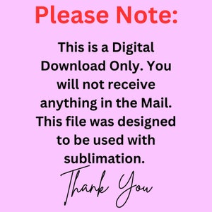 May include: Pink background with black text that reads "Please Note: This is a Digital Download Only. You will not receive anything in the Mail. This file was designed to be used with sublimation. Thank You"
