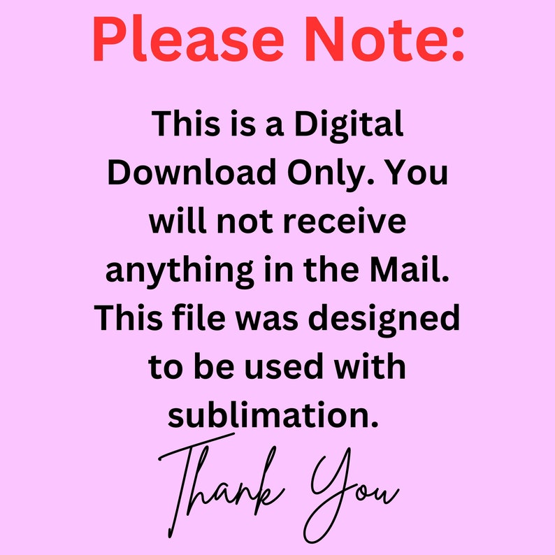May include: Pink background with black text that reads "Please Note: This is a Digital Download Only. You will not receive anything in the Mail. This file was designed to be used with sublimation. Thank You"