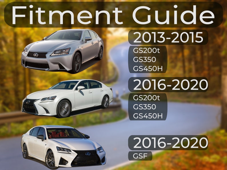 May include: Fitment guide for Lexus GS models.  The guide shows the different model years and trims that are compatible with the product.  The image shows three white Lexus GS sedans.  The text on the image reads "Fitment Guide 2013-2015 GS200t GS350 GS450H 2016-2020 GS200t GS350 GS450H 2016-2020 GSF"