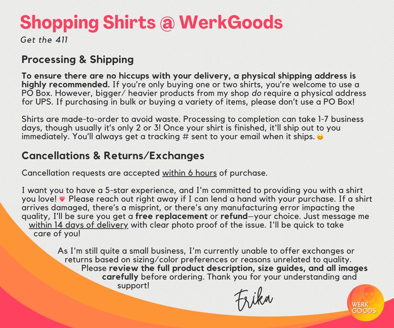 May include: Text on a pink, orange, and yellow background with the text "Shopping Shirts @ WerkGoods" and "Get the 411". The text below explains the shop's processing and shipping policies, including information about cancellations, returns, and exchanges. The text also includes a heart emoji and the name "Frika".