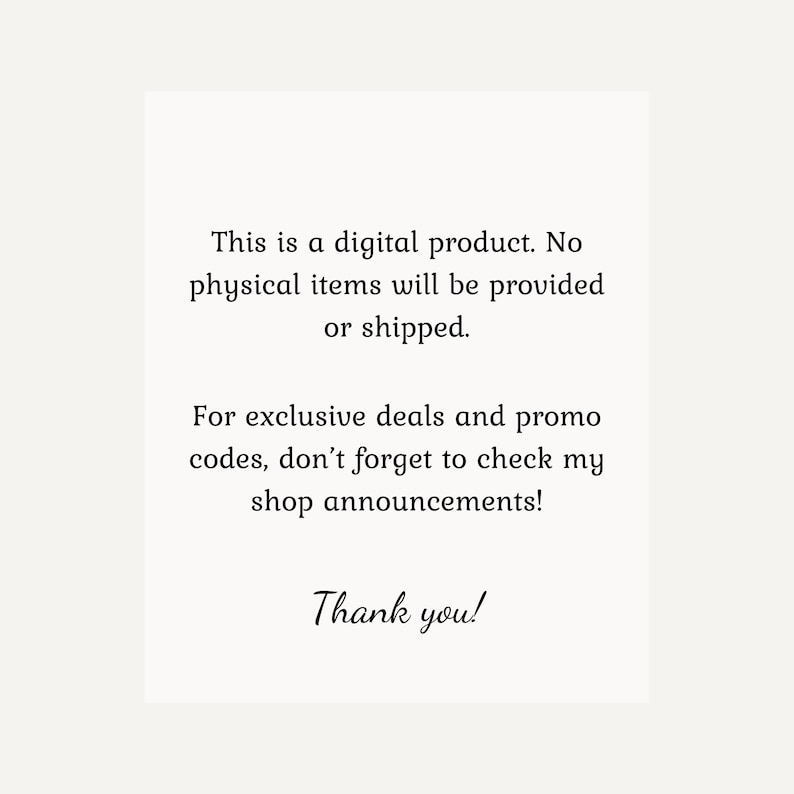 May include: Text on a white background that reads: "This is a digital product. No physical items will be provided or shipped. For exclusive deals and promo codes, don't forget to check my shop announcements! Thank you!"
