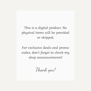 May include: White background with black text stating, "This is a digital product. No physical items will be provided or shipped." It also says, "For exclusive deals and promo codes, don't forget to check my shop announcements!" and "Thank you!"