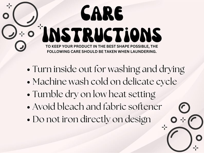 May include: White background with black text that reads "CARE INSTRUCTIONS". The text provides laundry care instructions: turn inside out, machine wash cold, tumble dry low, avoid bleach and fabric softener, and do not iron directly on design.