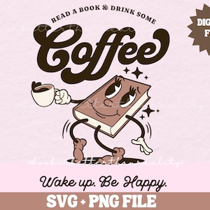 May include: A cartoon book character with a cup of coffee in one hand and a happy expression. The book character is brown and has a smiling face with eyelashes. The text "READ A BOOK & DRINK SOME COFFEE" is above the character. The text "Wake up. Be Happy." is below the character. The text "SVG + PNG FILE" is at the bottom of the image.
