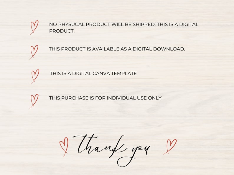 May include: A digital download graphic with a heart and the text "NO PHYSUCAL PRODUCT WILL BE SHIPPED. THIS IS A DIGITAL PRODUCT."  "THIS PRODUCT IS AVAILABLE AS A DIGITAL DOWNLOAD." "THIS IS A DIGITAL CANVA TEMPLATE" "THIS PURCHASE IS FOR INDIVIDUAL USE ONLY."  "thank you"