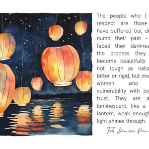 May include: Watercolor painting of orange paper lanterns floating in the night sky over a body of water. The quote "The people who I most respect are those who have suffered but did not numb their pain - who faced their darkness. In the process they have become beautifully weak, not tough as nails, not bitter or rigid, but men and women who bear vulnerability with joy and trust. They are almost luminescent, like a paper lantern, weak enough that light shines through." by Tish Harrison Warren is written in the bottom right corner.