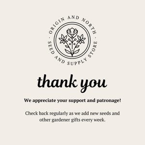 May include: Black and white logo for Origin and North Seed and Supply Store, featuring a stylized flower with three blooms. The text "thank you" is written in a cursive font below the logo. The text "We appreciate your support and patronage! Check back regularly as we add new seeds and other gardener gifts every week." is written below the text "thank you".