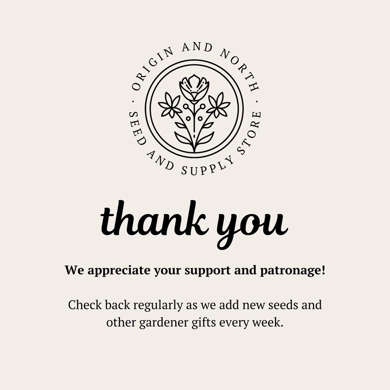 May include: Black and white logo for Origin and North Seed and Supply Store, featuring a stylized flower with three blooms. The text "thank you" is written in a cursive font below the logo. The text "We appreciate your support and patronage! Check back regularly as we add new seeds and other gardener gifts every week." is written below the text "thank you".